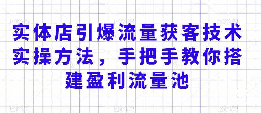 实体店引爆流量获客技术实操方法，手把手教你搭建盈利流量池，让你的生意客户裂变渠道裂变-泰戈创艺资源库