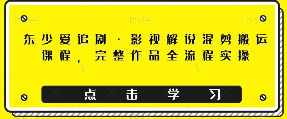 东少爱追剧·影视解说混剪搬运课程，完整作品全流程实操-泰戈创艺资源库