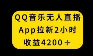 QQ音乐无人直播APP拉新，2小时收入4200，不封号新玩法【揭秘】-泰戈创艺资源库