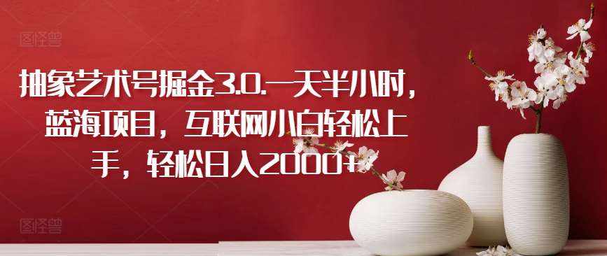 抽象艺术号掘金3.0.一天半小时，蓝海项目，互联网小白轻松上手，轻松日入2000+【揭秘】-泰戈创艺资源库