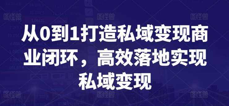 从0到1打造私域变现商业闭环，高效落地实现私域变现-泰戈创艺资源库