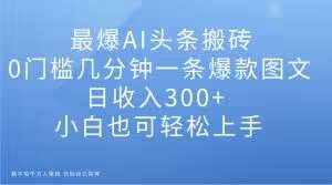 最爆AI头条搬砖，0门槛几分钟一条爆款图文，日收入300+，小白也可轻松上手【揭秘】-泰戈创艺资源库