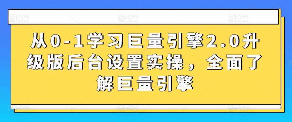 从0-1学习巨量引擎2.0升级版后台设置实操，全面了解巨量引擎-泰戈创艺资源库