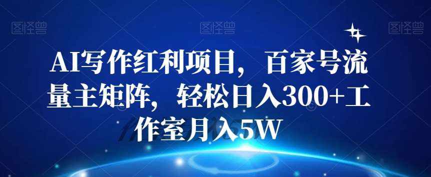 AI写作红利项目，百家号流量主矩阵，轻松日入300+工作室月入5W【揭秘】-泰戈创艺资源库