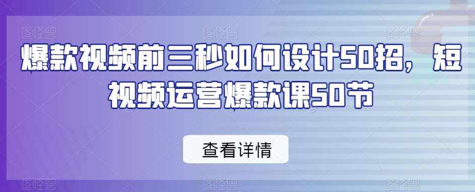爆款视频前三秒如何设计50招，短视频运营爆款课50节-泰戈创艺资源库