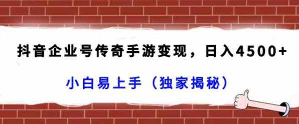 抖音企业号传奇手游变现，日入4500+，小白易上手（独家揭秘）-泰戈创艺资源库