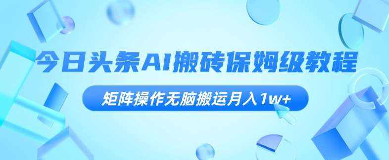 今日头条AI搬砖保姆级教程，矩阵操作无脑搬运月入1w+【揭秘】-泰戈创艺资源库
