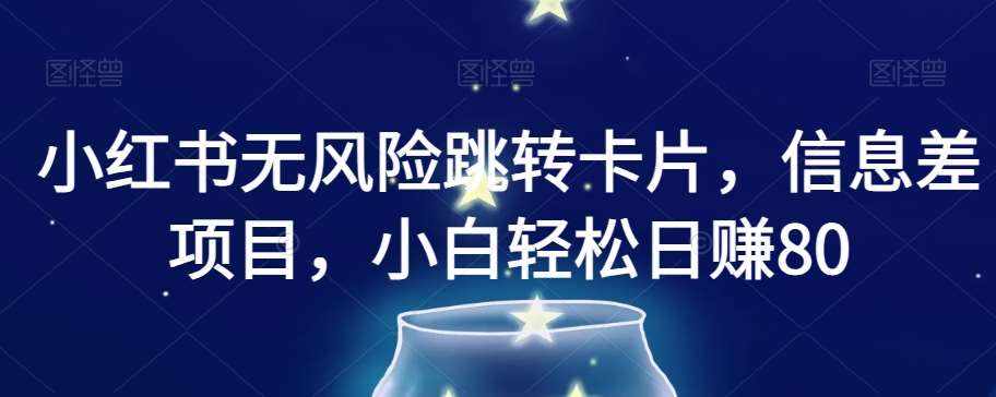 小红书无风险跳转卡片，信息差项目，小白轻松日赚800【揭秘】-泰戈创艺资源库