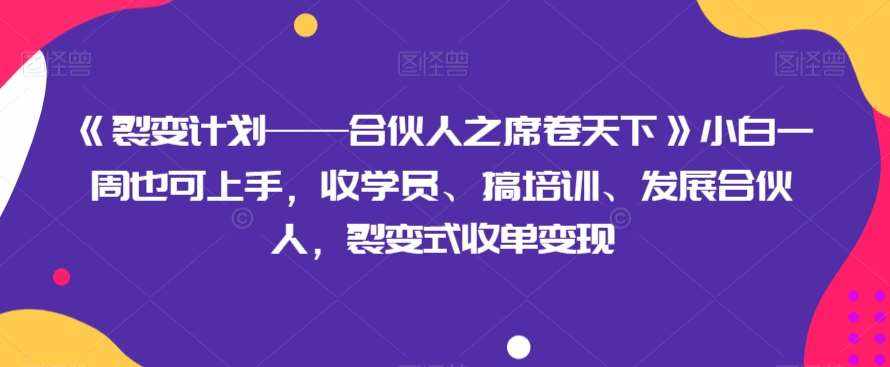 《裂变计划——合伙人之席卷天下》小白一周也可上手,收学员、搞培训、发展合伙人,裂变式收单变现-泰戈创艺资源库