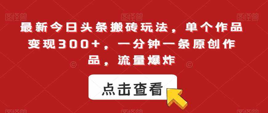 最新今日头条搬砖玩法，单个作品变现300+，一分钟一条原创作品，流量爆炸【揭秘】-泰戈创艺资源库
