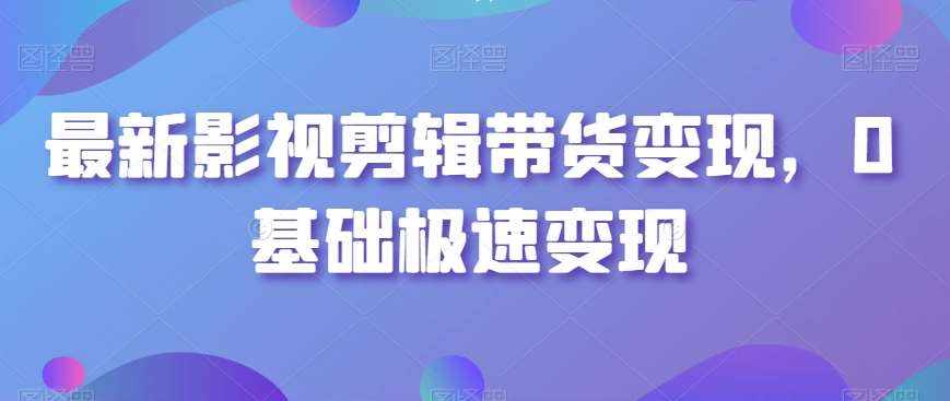 最新影视剪辑带货变现，0基础极速变现-泰戈创艺资源库