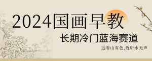 2024国画早教，长期冷门蓝海赛道【揭秘】-泰戈创艺资源库