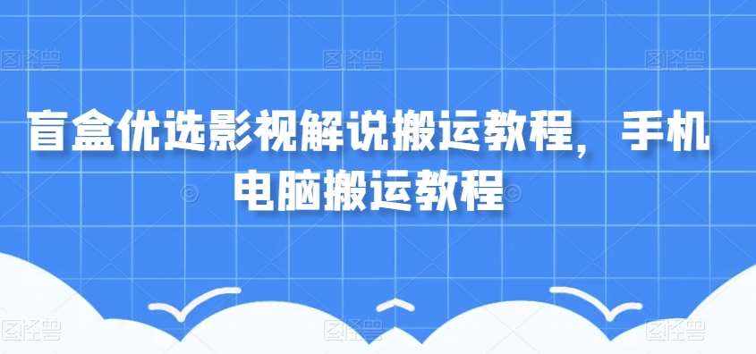 盲盒优选影视解说搬运教程,手机电脑搬运教程-泰戈创艺资源库