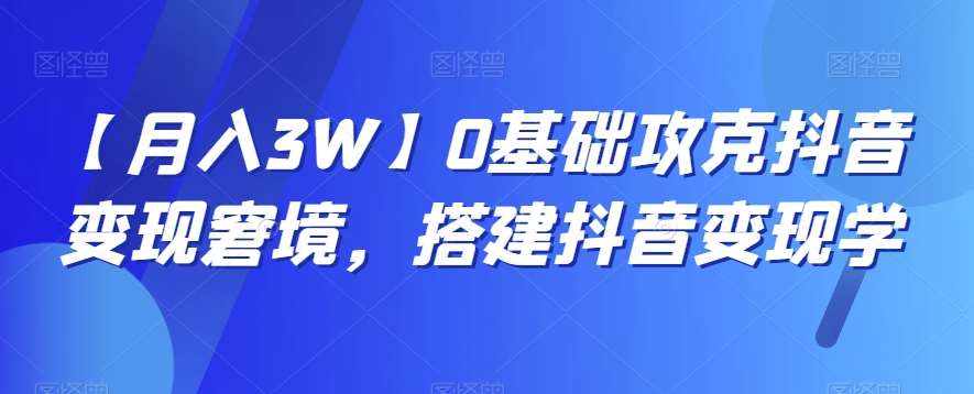 【月入3W】0基础攻克抖音变现窘境，搭建抖音变现学-泰戈创艺资源库