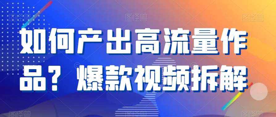 如何产出高流量作品？爆款视频拆解-泰戈创艺资源库