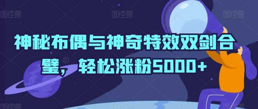 神秘布偶与神奇特效双剑合璧，轻松涨粉5000+【揭秘】-泰戈创艺资源库
