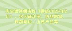 淘宝短视频店群(更新2024年2月),含店铺注册、选品思路、视频素材、上传产品等-泰戈创艺资源库