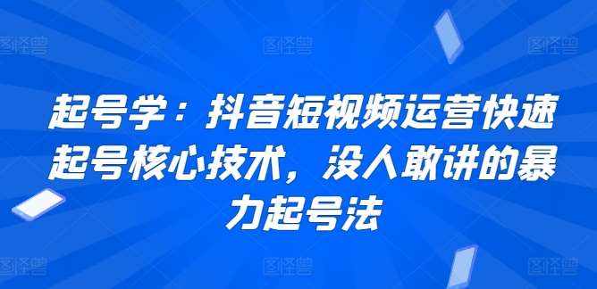 起号学：抖音短视频运营快速起号核心技术，没人敢讲的暴力起号法-泰戈创艺资源库