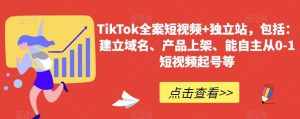 TikTok全案短视频+独立站，包括：建立域名、产品上架、能自主从0-1短视频起号等-泰戈创艺资源库