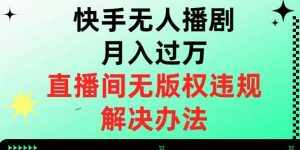快手无人播剧月入过万,直播间无版权违规的解决办法【揭秘】-泰戈创艺资源库