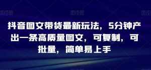 抖音图文带货最新玩法,5分钟产出一条高质量图文,可复制,可批量,简单易上手【揭秘】-泰戈创艺资源库