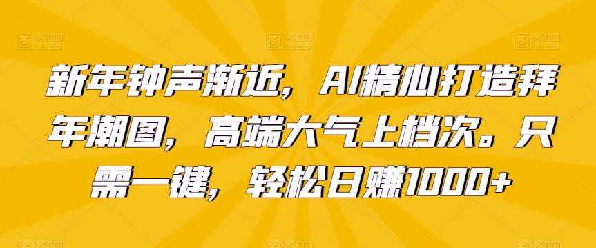 新年钟声渐近，AI精心打造拜年潮图，高端大气上档次。只需一键，轻松日赚1000+【揭秘】-泰戈创艺资源库