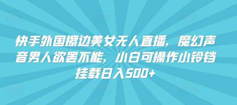 快手外国擦边美女无人直播，魔幻声音男人欲罢不能，小白可操作小铃铛挂载日入500+【揭秘】-泰戈创艺资源库