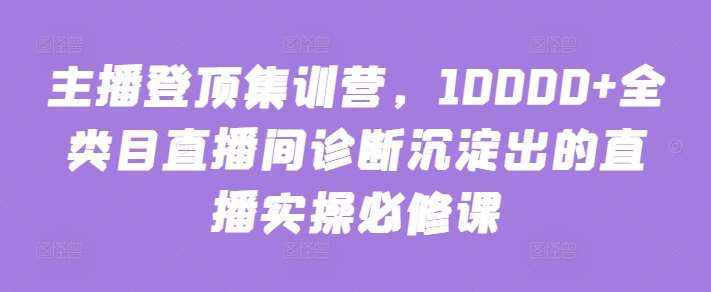 主播登顶集训营,10000+全类目直播间诊断沉淀出的直播实操必修课-泰戈创艺资源库