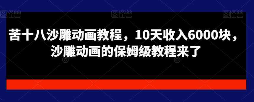 苦十八沙雕动画教程，10天收入6000块，沙雕动画的保姆级教程来了-泰戈创艺资源库