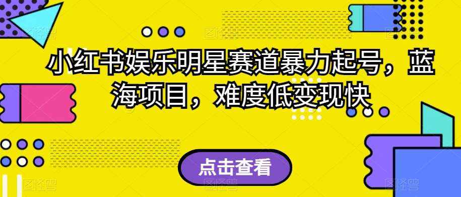 小红书娱乐明星赛道暴力起号，蓝海项目，难度低变现快【揭秘】-泰戈创艺资源库