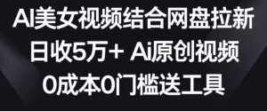 AI美女视频结合网盘拉新,日收5万+两分钟一条Ai原创视频,0成本0门槛送工具【揭秘】-泰戈创艺资源库