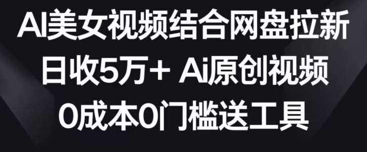 AI美女视频结合网盘拉新，日收5万+两分钟一条Ai原创视频，0成本0门槛送工具【揭秘】-泰戈创艺资源库