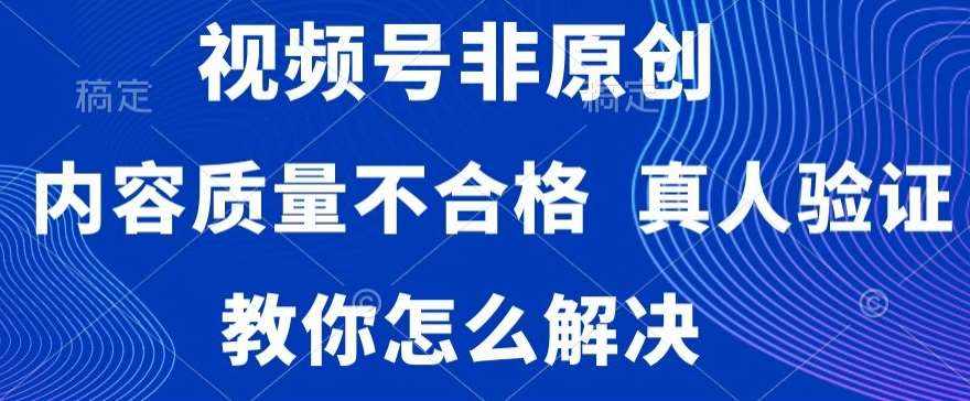 视频号非原创，内容质量不合格，真人验证，违规怎么解决【揭秘】-泰戈创艺资源库