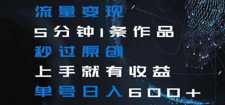 流量变现5分钟1条作品秒过原创上手就有收益单号日入600+【揭秘】-泰戈创艺资源库