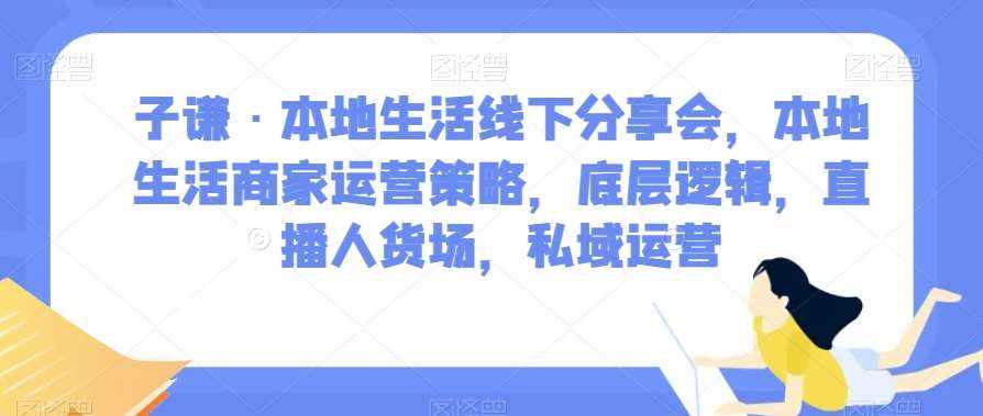 子谦·本地生活线下分享会，本地生活商家运营策略，底层逻辑，直播人货场，私域运营-泰戈创艺资源库