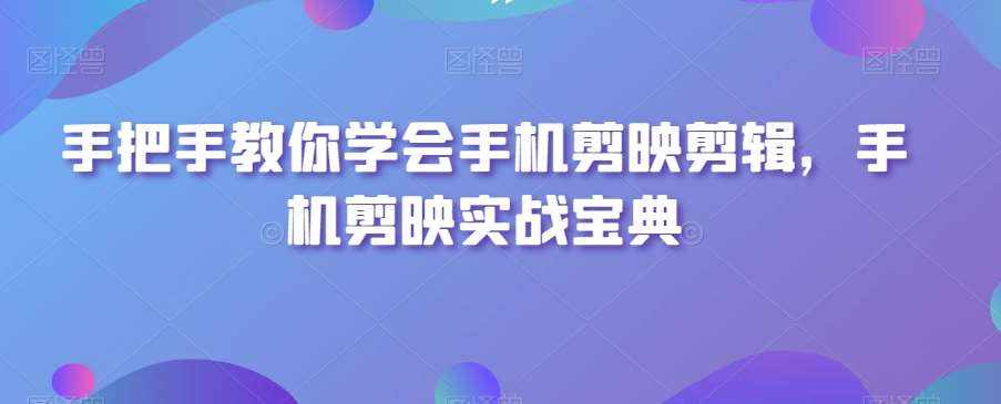手把手教你学会手机剪映剪辑，手机剪映实战宝典-泰戈创艺资源库