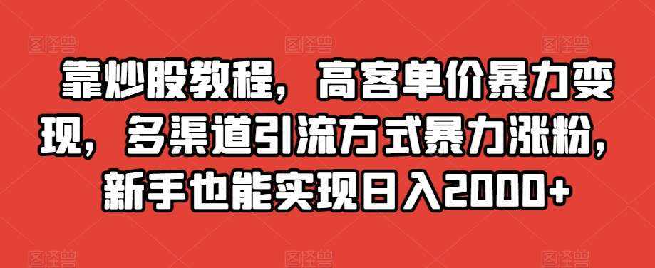 靠炒股教程，高客单价暴力变现，多渠道引流方式暴力涨粉，新手也能实现日入2000+【揭秘】-泰戈创艺资源库