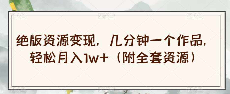 绝版资源变现，几分钟一个作品，轻松月入1w+（附全套资源）【揭秘】-泰戈创艺资源库