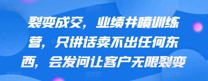 裂变成交，业绩井喷训练营，只讲话卖不出任何东西，会发问让客户无限裂变-泰戈创艺资源库