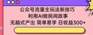 公众号流量主玩法新技巧，利用AI做民间故事 ，无脑式产出，简单易学，日收益300+【揭秘】-泰戈创艺资源库