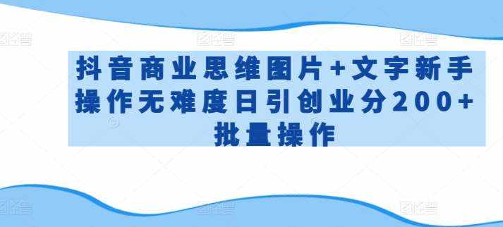 抖音商业思维图片+文字新手操作无难度日引创业分200+批量操作【揭秘】-泰戈创艺资源库