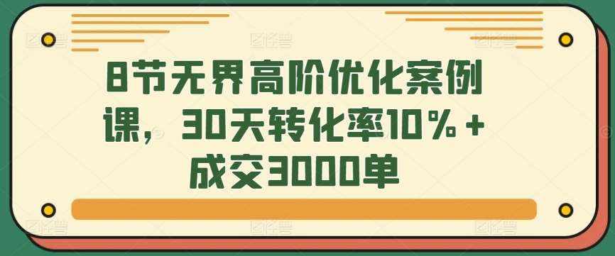8节无界高阶优化案例课，30天转化率10%+成交3000单-泰戈创艺资源库