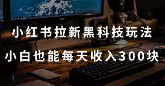 黑科技玩法之：小红书拉新，小白也能日入300元【操作视频教程+黑科技工具】【揭秘】-泰戈创艺资源库