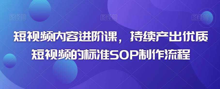 短视频内容进阶课，持续产出优质短视频的标准SOP制作流程-泰戈创艺资源库