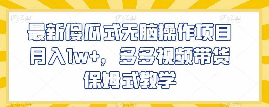 最新傻瓜式无脑操作项目月入1w+，多多视频带货保姆式教学【揭秘】-泰戈创艺资源库
