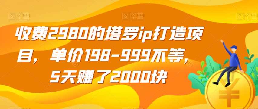 收费2980的塔罗ip打造项目，单价198-999不等，5天赚了2000块【揭秘】-泰戈创艺资源库