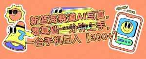 新蓝海赛道AI写真，零基础一分钟上手，一台手机日入300+【揭秘】-泰戈创艺资源库