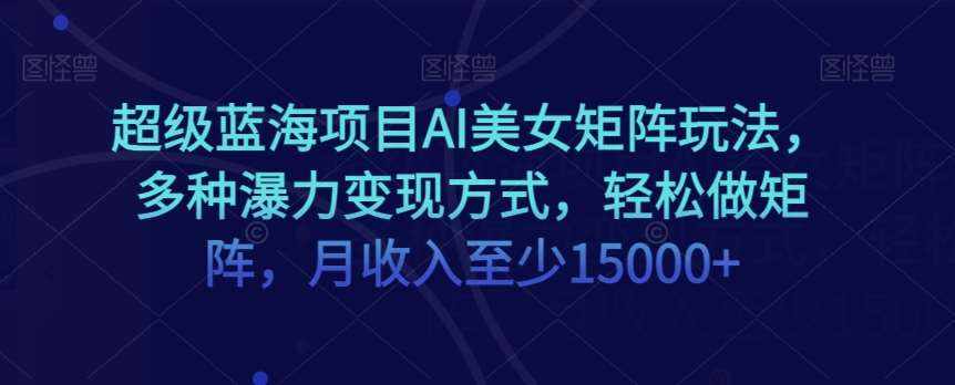 超级蓝海项目AI美女矩阵玩法，多种瀑力变现方式，轻松做矩阵，月收入至少15000+【揭秘】-泰戈创艺资源库