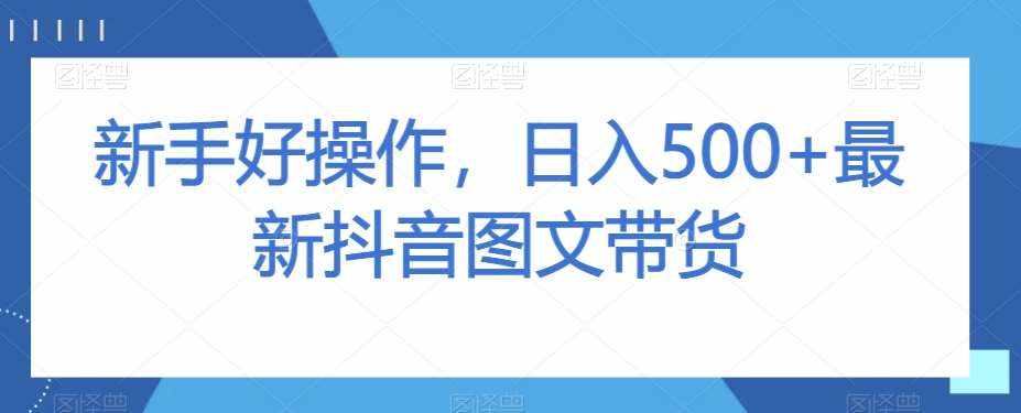 新手好操作，日入500+最新抖音图文带货【揭秘】-泰戈创艺资源库