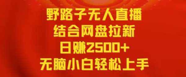 野路子无人直播结合网盘拉新，日赚2500+，小白无脑轻松上手【揭秘】-泰戈创艺资源库
